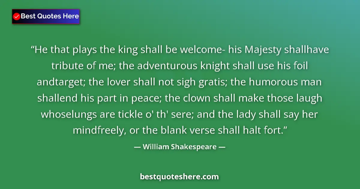 Quote by William Shakespeare: He that plays the king shall be welcome- his Majesty shallhave tribute of me; the adventurous knight...