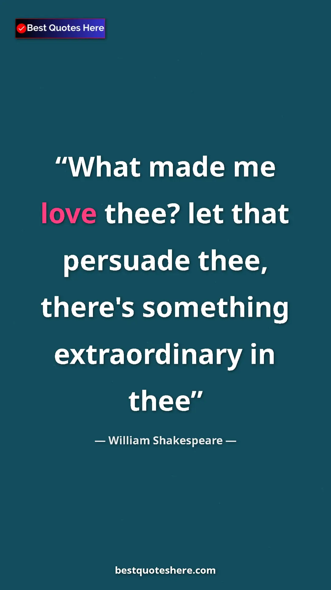 Pinterest quote poster by William Shakespeare: "What made me love thee? let that persuade thee, there's..."