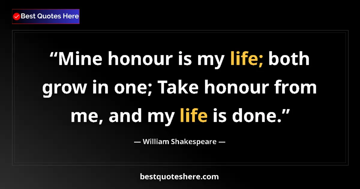 Image for the quote by William Shakespeare: Mine honour is my life; both grow in one; Take honour from me, and my life is done....
