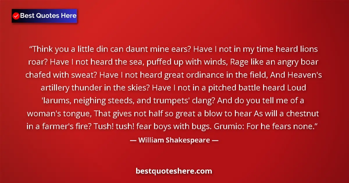 Quote by William Shakespeare: Think you a little din can daunt mine ears? Have I not in my time heard lions roar? Have I not heard...
