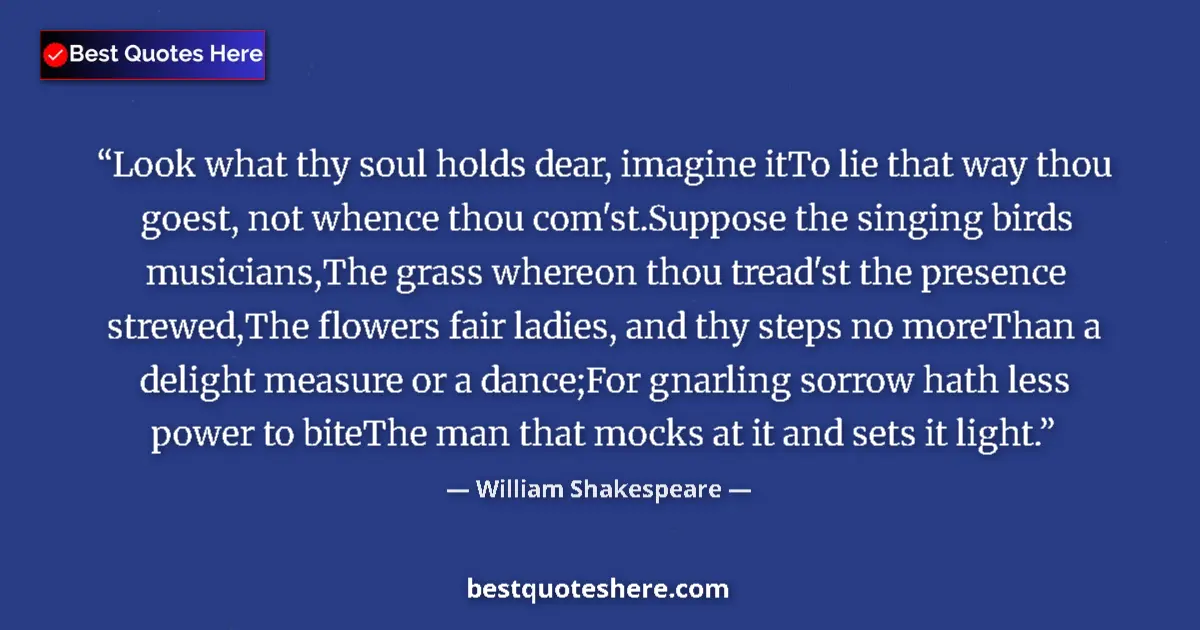 Quote by William Shakespeare: Look what thy soul holds dear, imagine itTo lie that way thou goest, not whence thou com'st.Suppose ...
