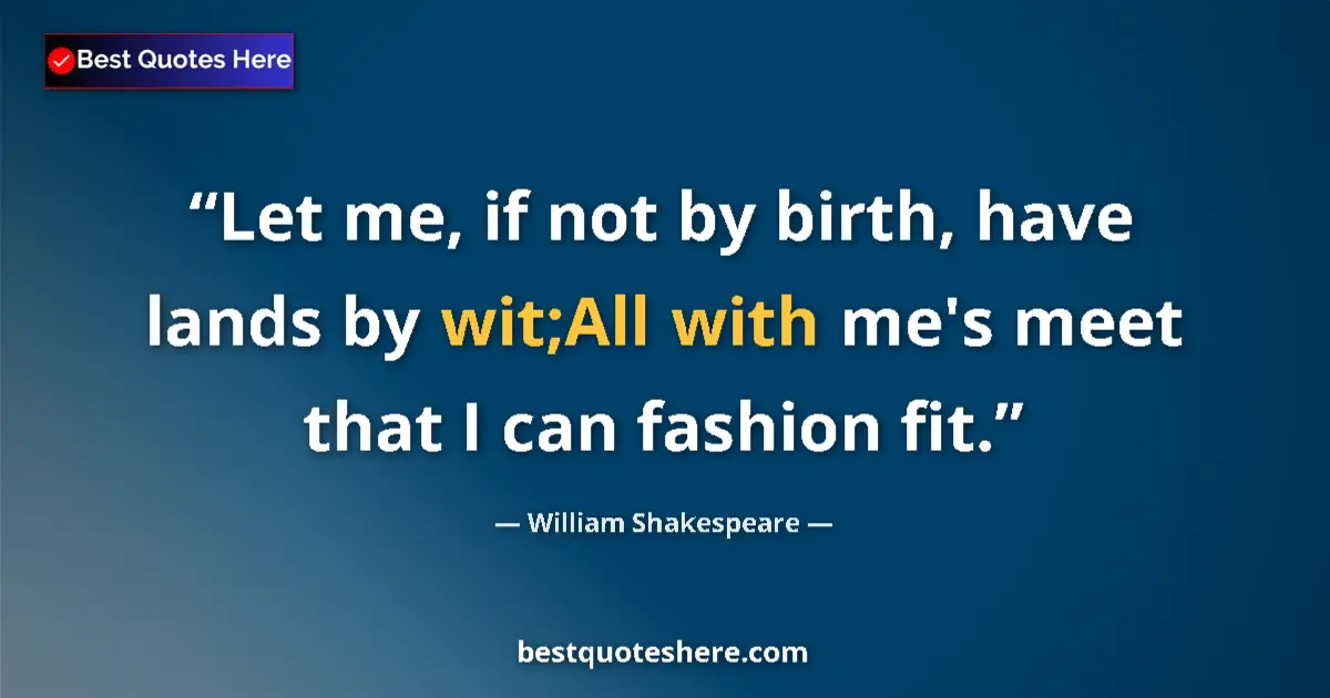 Quote by William Shakespeare: Let me, if not by birth, have lands by wit;All with me's meet that I can fashion fit....