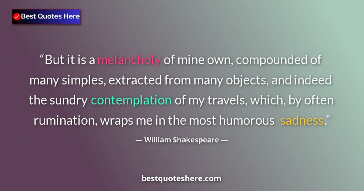 Quote by William Shakespeare: But it is a melancholy of mine own, compounded of many simples, extracted from many objects, and ind...