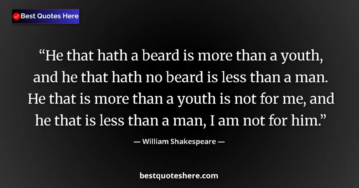 Quote by William Shakespeare: He that hath a beard is more than a youth, and he that hath no beard is less than a man. He that is ...
