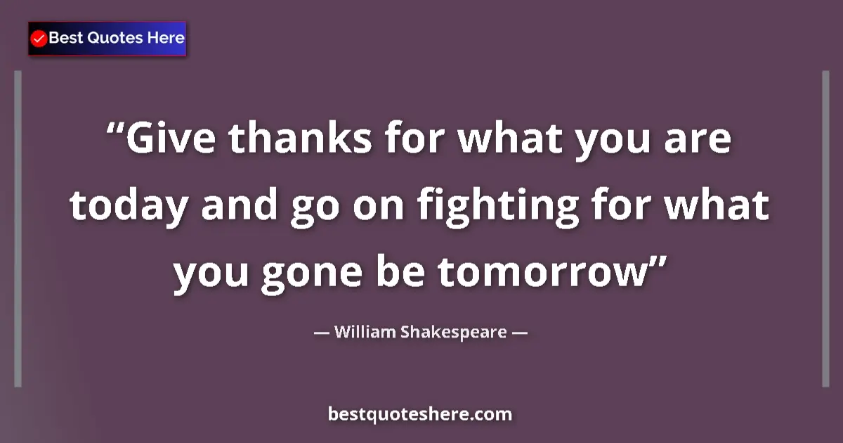 Quote by William Shakespeare: Give thanks for what you are today and go on fighting for what you gone be tomorrow...