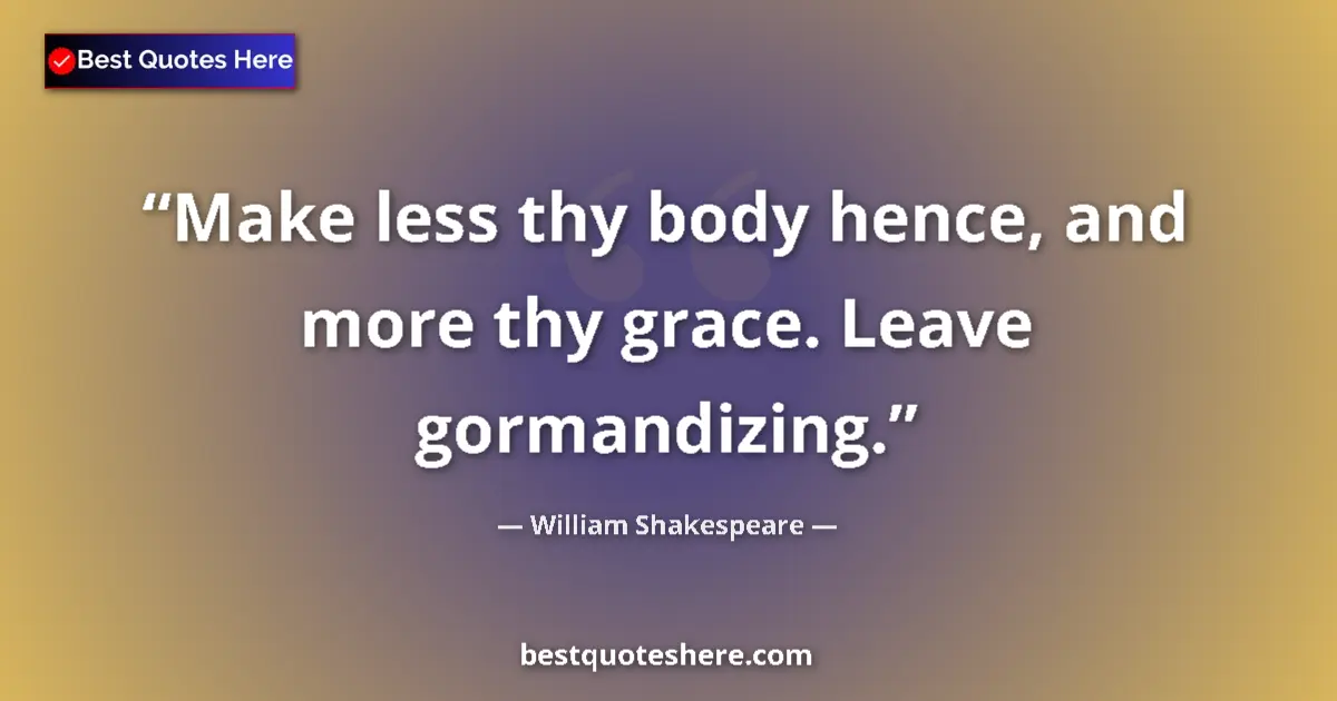 Quote by William Shakespeare: Make less thy body hence, and more thy grace. Leave gormandizing....