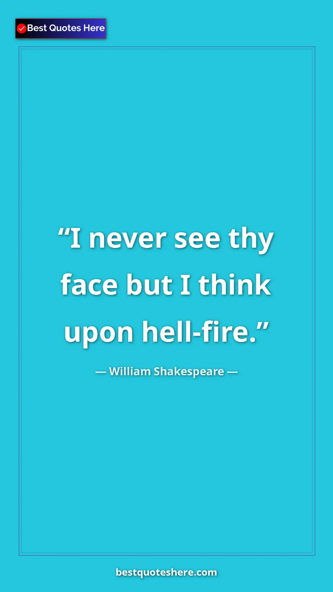 William Shakespeare Quote Card: "I never see thy face but I think upon hell-fire." Pinterest quote poster by William Shakespeare: "I never see thy face but I think upon hell-fire."