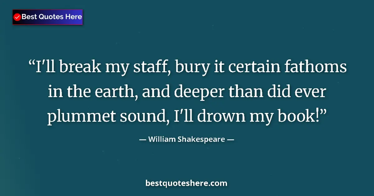 Quote by William Shakespeare: I'll break my staff, bury it certain fathoms in the earth, and deeper than did ever plummet sound, I...