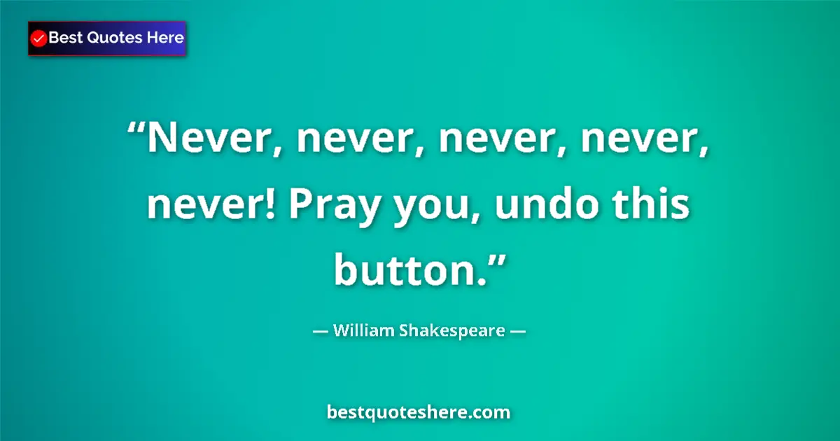 Quote by William Shakespeare: Never, never, never, never, never! Pray you, undo this button....