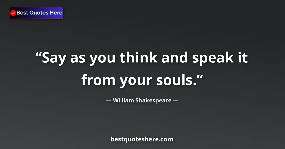 Quote by William Shakespeare: Say as you think and speak it from your souls.