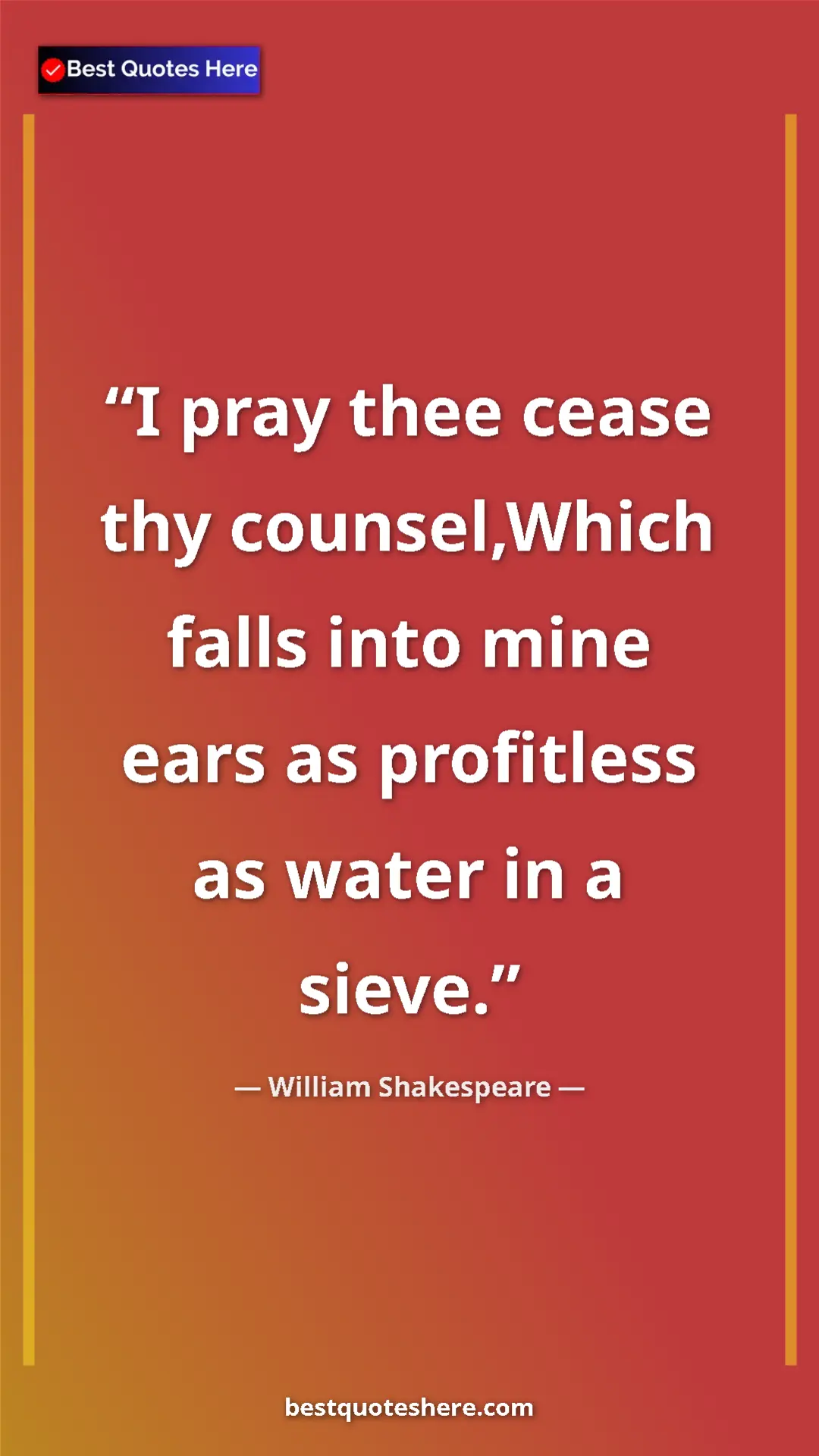 William Shakespeare Quote Card: "I pray thee cease thy counsel,Which falls into mine ears as..." Pinterest quote poster by William Shakespeare: "I pray thee cease thy counsel,Which falls into mine ears as..."
