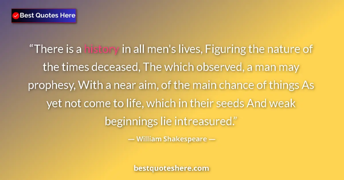 Image for the quote by William Shakespeare: There is a history in all men's lives, Figuring the nature of the times deceased, The which observed...