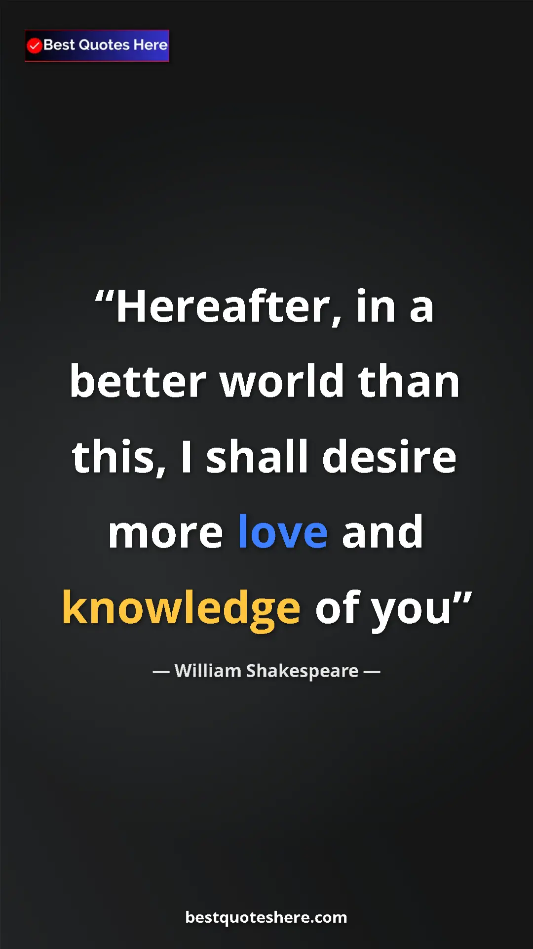 Pinterest quote poster by William Shakespeare: "Hereafter, in a better world than this, I shall desire more..."