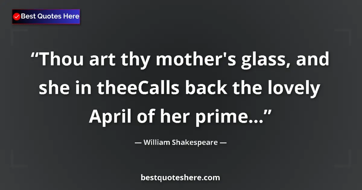 Quote by William Shakespeare: Thou art thy mother's glass, and she in theeCalls back the lovely April of her prime......