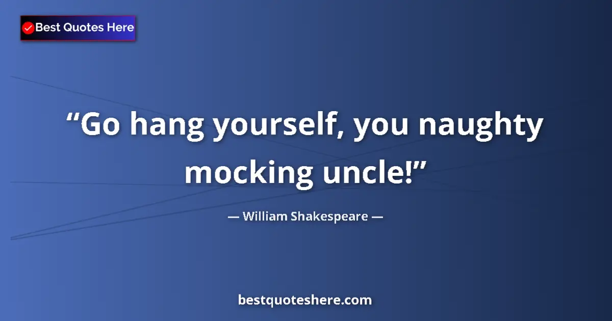 Quote by William Shakespeare: Go hang yourself, you naughty mocking uncle!...