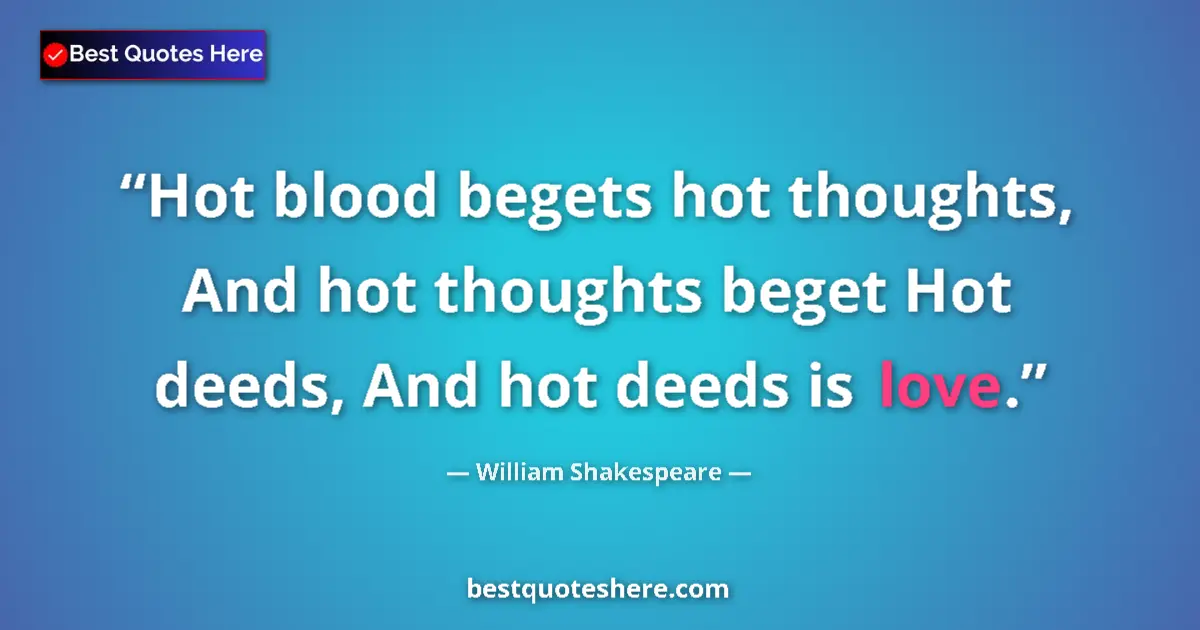 Image for the quote by William Shakespeare: Hot blood begets hot thoughts, And hot thoughts beget Hot deeds, And hot deeds is love....