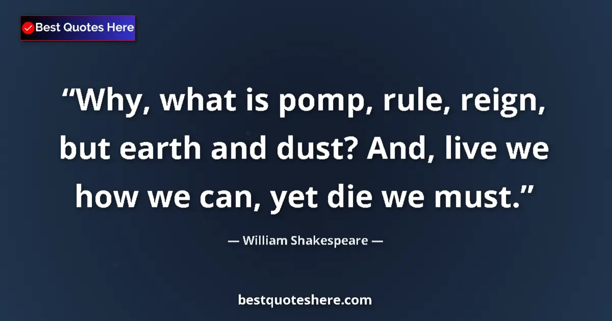 Image for the quote by William Shakespeare: Why, what is pomp, rule, reign, but earth and dust? And, live we how we can, yet die we must....
