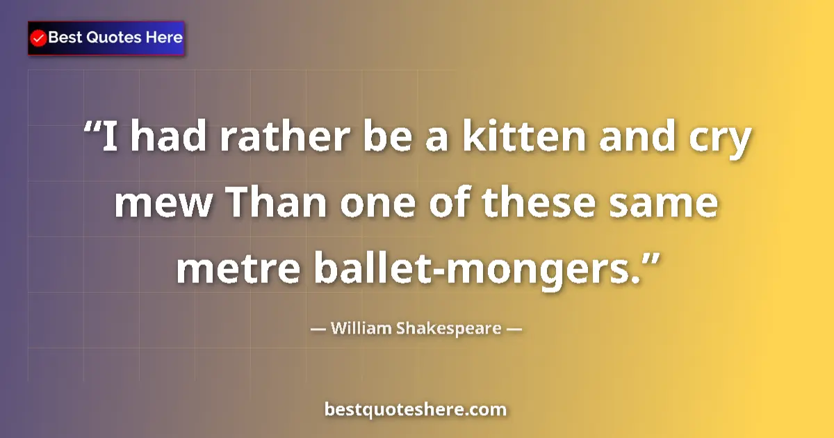 Quote by William Shakespeare: I had rather be a kitten and cry mew Than one of these same metre ballet-mongers....