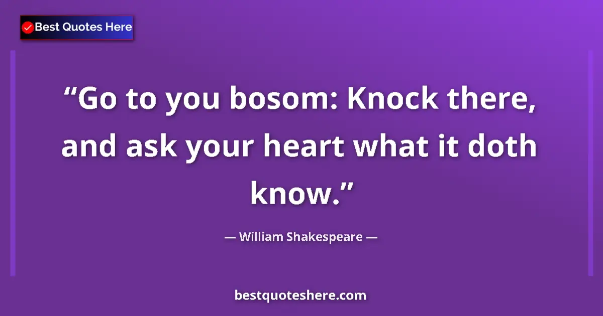 Image for the quote by William Shakespeare: Go to you bosom: Knock there, and ask your heart what it doth know....