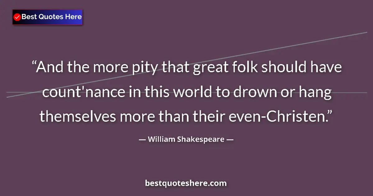 Quote by William Shakespeare: And the more pity that great folk should have count'nance in this world to drown or hang themselves ...