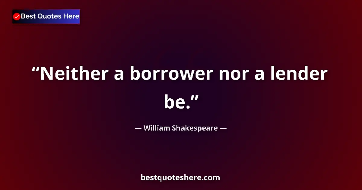Quote by William Shakespeare: Neither a borrower nor a lender be....