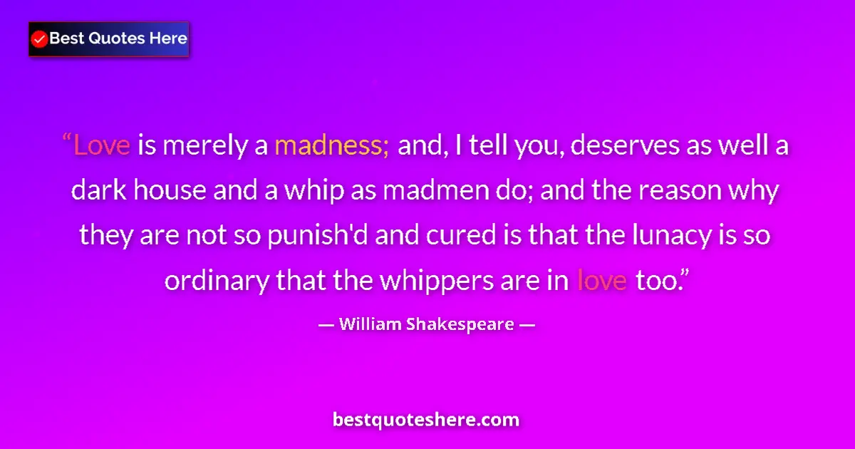 Quote by William Shakespeare: Love is merely a madness; and, I tell you, deserves as well a dark house and a whip as madmen do; an...