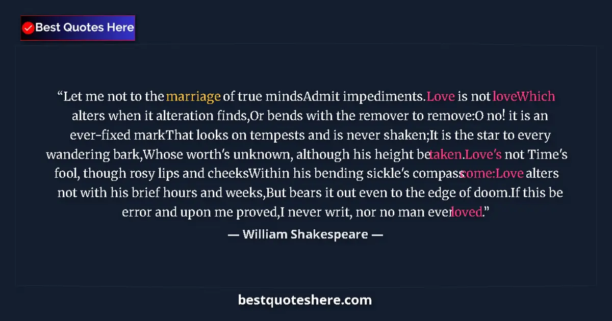 Quote by William Shakespeare: Let me not to the marriage of true mindsAdmit impediments. Love is not loveWhich alters when it alte...