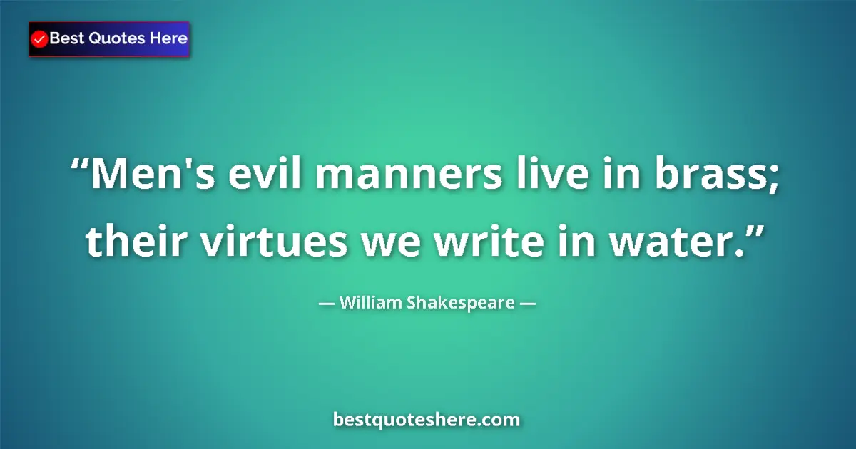 Image for the quote by William Shakespeare: Men's evil manners live in brass; their virtues we write in water....