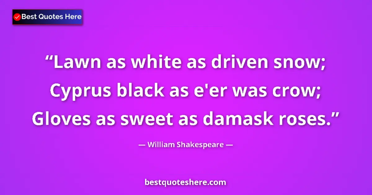 Quote by William Shakespeare: Lawn as white as driven snow; Cyprus black as e'er was crow; Gloves as sweet as damask roses....