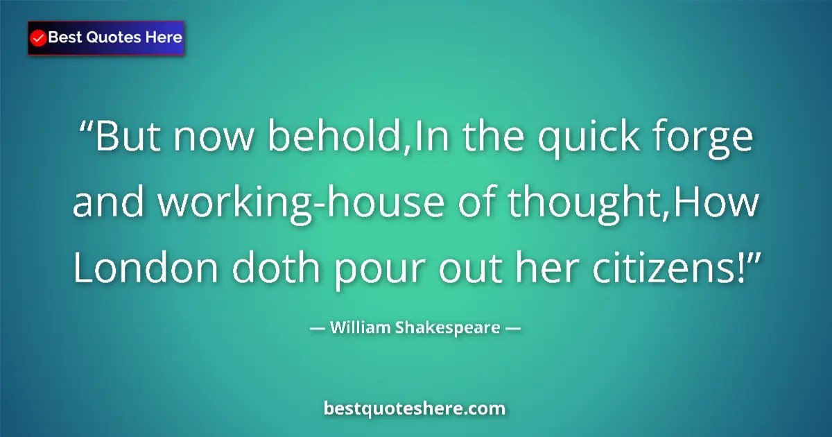 Image for the quote by William Shakespeare: But now behold,In the quick forge and working-house of thought,How London doth pour out her citizens...