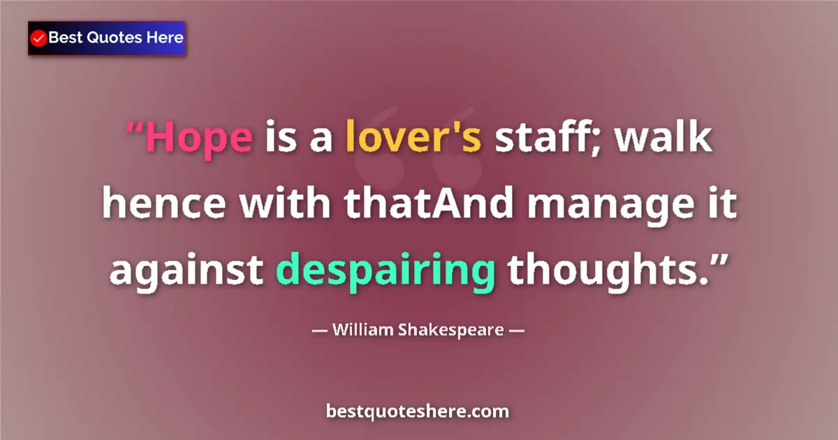 Image for the quote by William Shakespeare: Hope is a lover's staff; walk hence with thatAnd manage it against despairing thoughts....