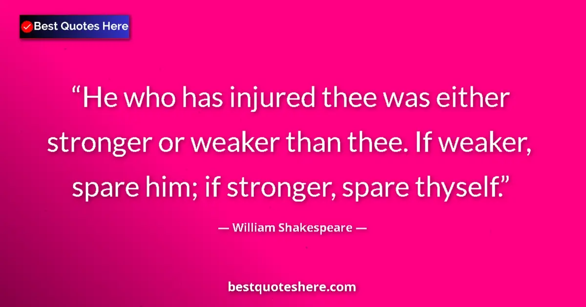 Quote by William Shakespeare: He who has injured thee was either stronger or weaker than thee. If weaker, spare him; if stronger, ...