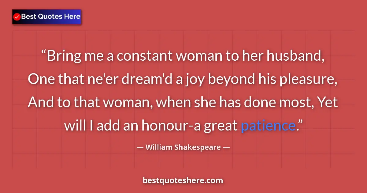 Quote by William Shakespeare: Bring me a constant woman to her husband, One that ne'er dream'd a joy beyond his pleasure, And to t...