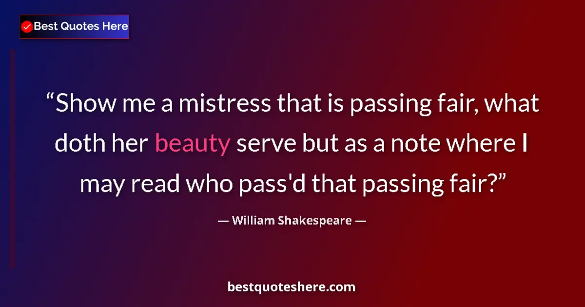 Quote by William Shakespeare: Show me a mistress that is passing fair, what doth her beauty serve but as a note where I may read w...