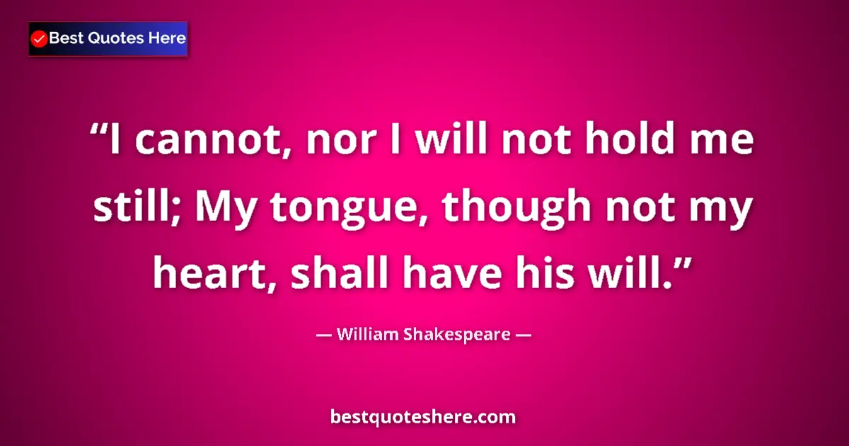 Quote by William Shakespeare: I cannot, nor I will not hold me still; My tongue, though not my heart, shall have his will....
