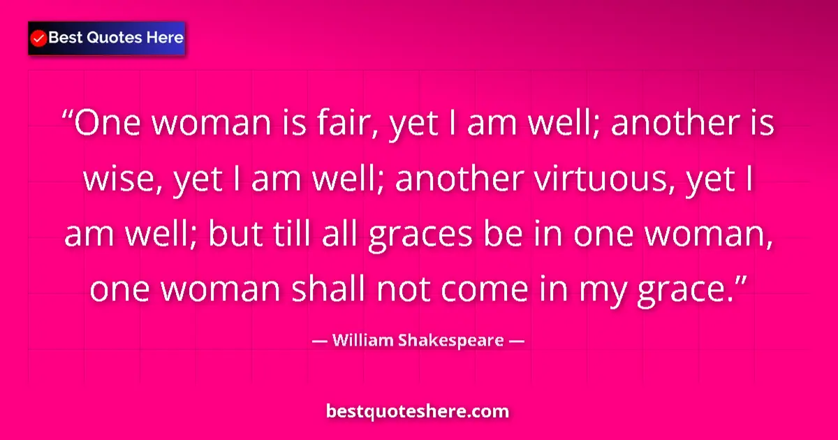 Quote by William Shakespeare: One woman is fair, yet I am well; another is wise, yet I am well; another virtuous, yet I am well; b...