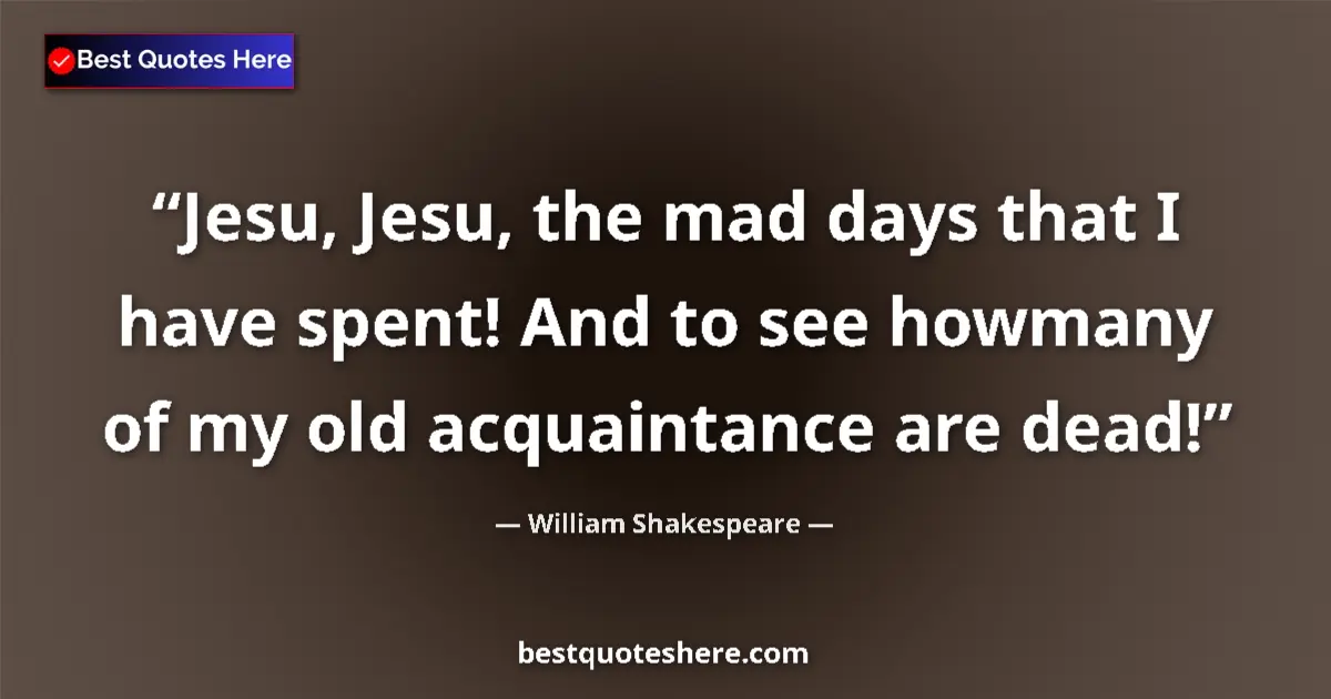 Quote by William Shakespeare: Jesu, Jesu, the mad days that I have spent! And to see howmany of my old acquaintance are dead!...