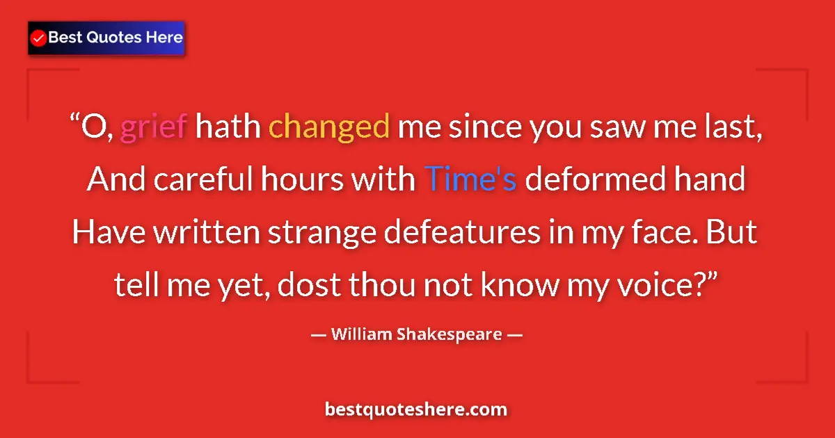 Quote by William Shakespeare: O, grief hath changed me since you saw me last, An