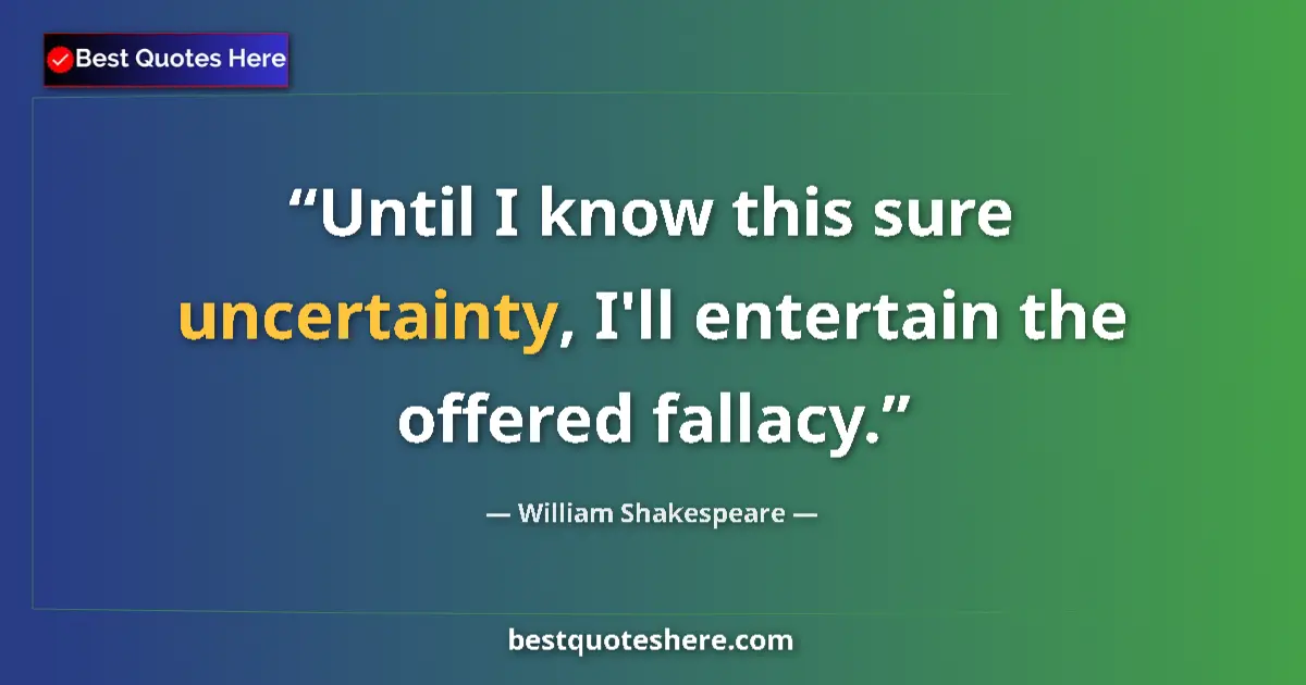 Quote by William Shakespeare: Until I know this sure uncertainty, I'll entertain the offered fallacy....