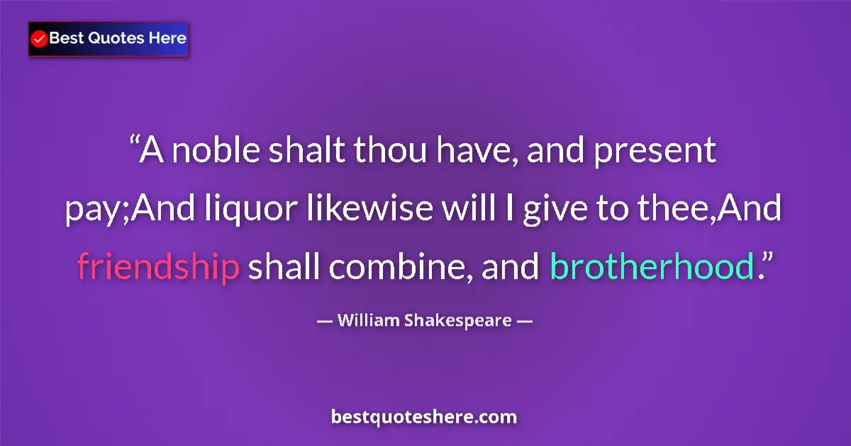 Quote by William Shakespeare: A noble shalt thou have, and present pay;And liquor likewise will I give to thee,And friendship shal...
