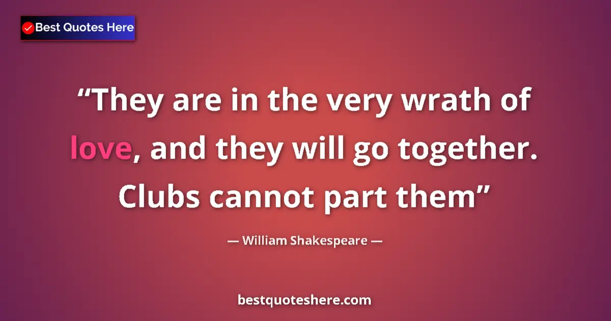 Quote by William Shakespeare: They are in the very wrath of love, and they will go together. Clubs cannot part them...