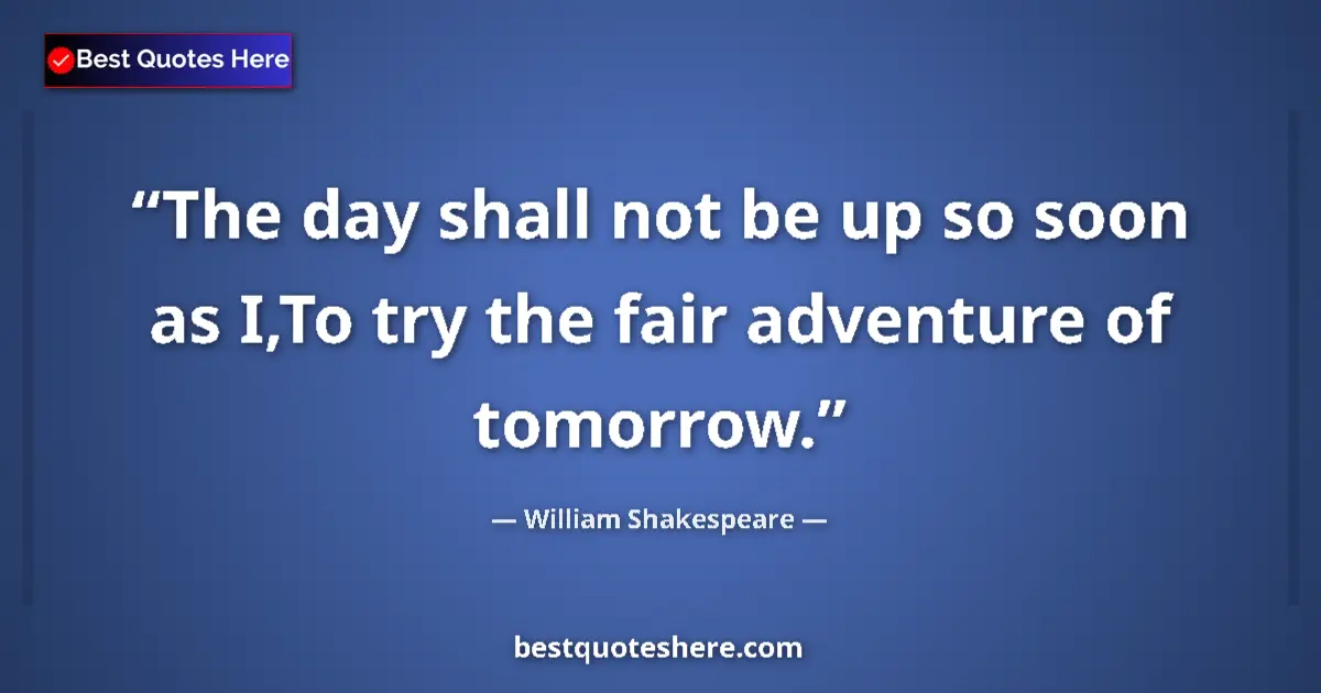 Quote by William Shakespeare: The day shall not be up so soon as I,To try the fair adventure of tomorrow....