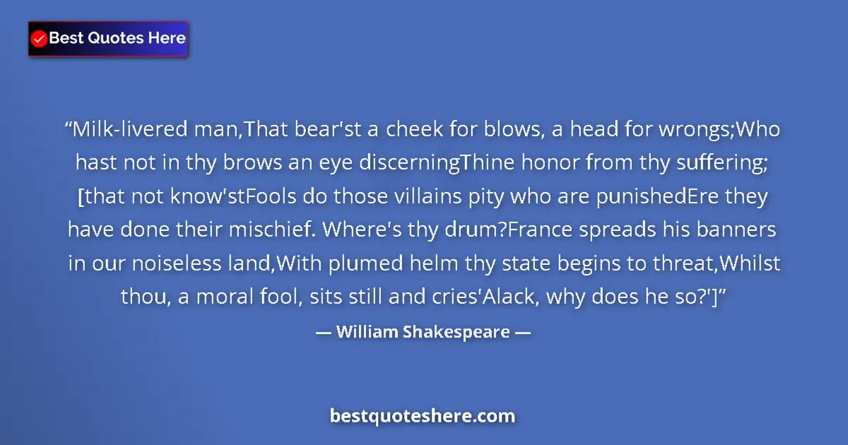 Quote by William Shakespeare: Milk-livered man,That bear'st a cheek for blows, a head for wrongs;Who hast not in thy brows an eye ...