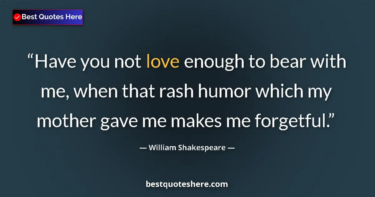 Quote by William Shakespeare: Have you not love enough to bear with me, when that rash humor which my mother gave me makes me forg...