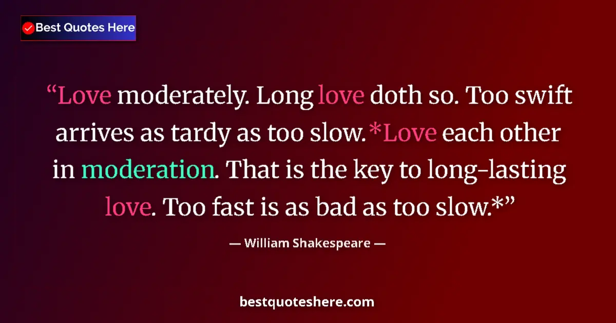 Image for the quote by William Shakespeare: Love moderately. Long love doth so. Too swift arrives as tardy as too slow. *Love each other in mode...