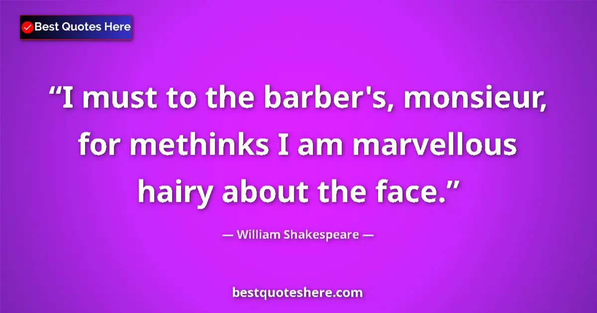 Quote by William Shakespeare: I must to the barber's, monsieur, for methinks I am marvellous hairy about the face....