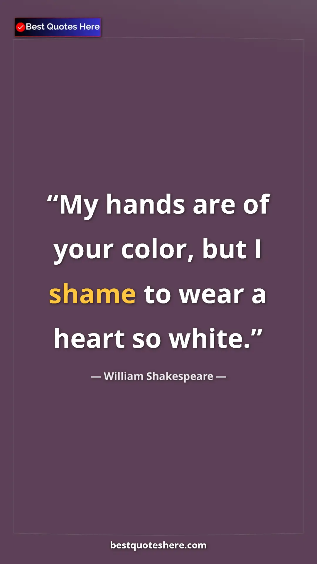 Pinterest quote poster by William Shakespeare: "My hands are of your color, but I shame to wear a heart so..."