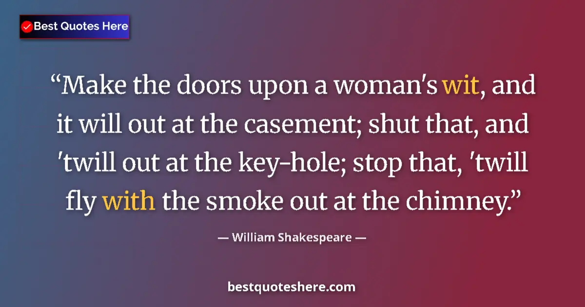 Quote by William Shakespeare: Make the doors upon a woman's wit, and it will out at the casement; shut that, and 'twill out at the...