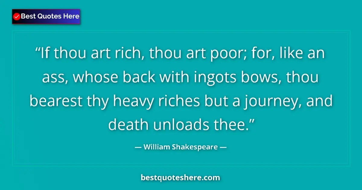 Quote by William Shakespeare: If thou art rich, thou art poor; for, like an ass, whose back with ingots bows, thou bearest thy hea...