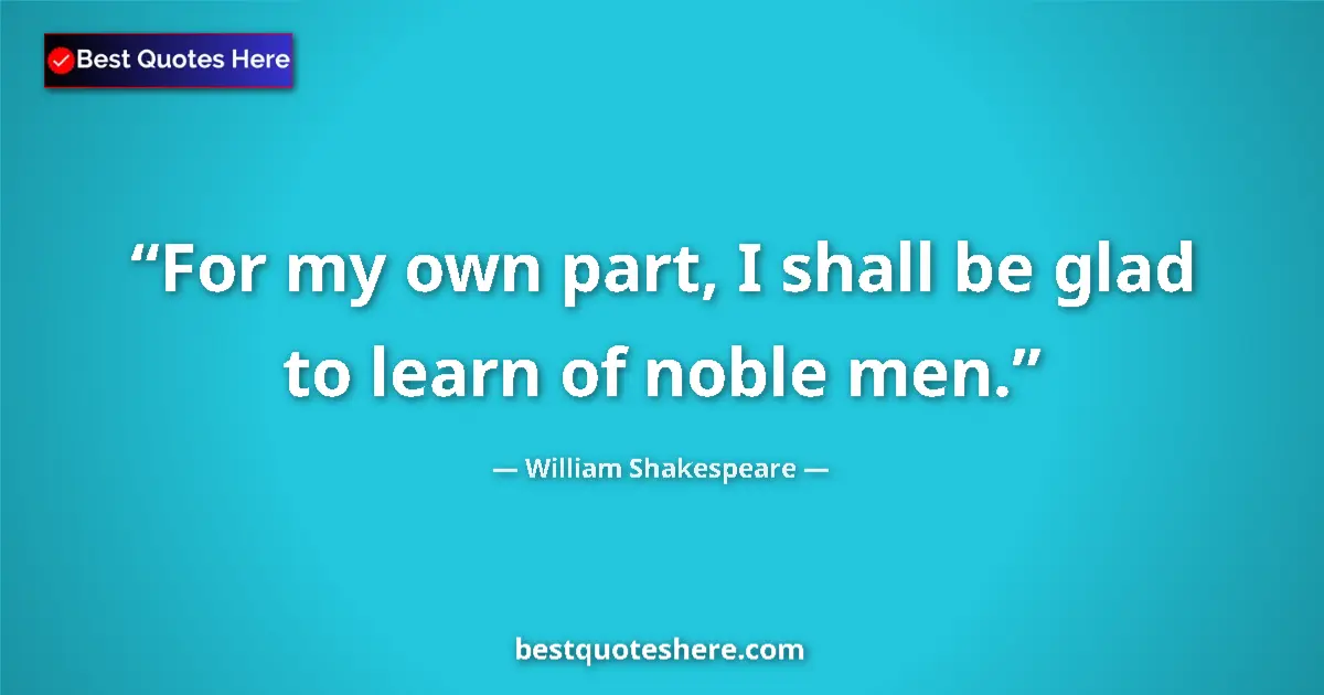 Quote by William Shakespeare: For my own part, I shall be glad to learn of noble